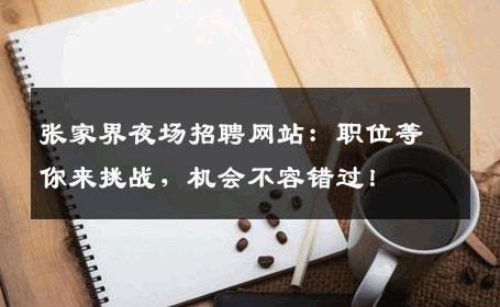 张家界夜场招聘网站：职位等你来挑战，机会不容错过！