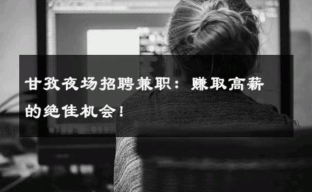 甘孜夜场招聘兼职：赚取高薪的绝佳机会！
