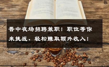 晋中夜场招聘兼职！职位等你来挑战，轻松赚取额外收入！