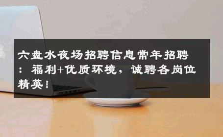 六盘水夜场招聘信息常年招聘：福利+优质环境，诚聘各岗位精英！