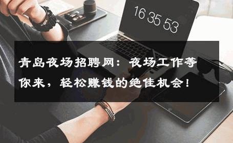 青岛夜场招聘网：夜场工作等你来，轻松赚钱的绝佳机会！
