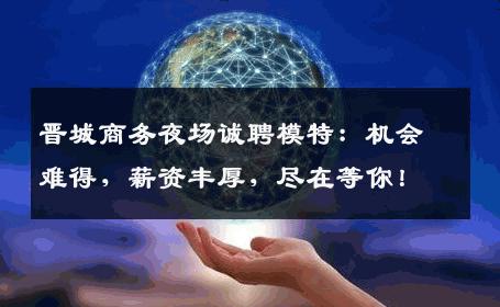 晋城商务夜场诚聘模特：机会难得，薪资丰厚，尽在等你！