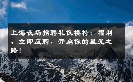 上海夜场招聘礼仪模特：福利，立即应聘，开启你的星光之路！