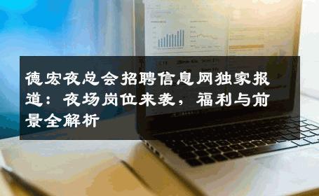 德宏夜总会招聘信息网独家报道：夜场岗位来袭，福利与前景全解析