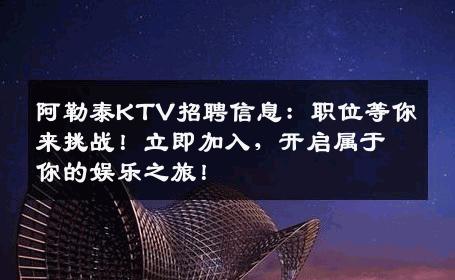 阿勒泰KTV招聘信息：职位等你来挑战！立即加入，开启属于你的娱乐之旅！