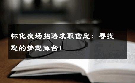 怀化夜场招聘求职信息：寻找您的梦想舞台！