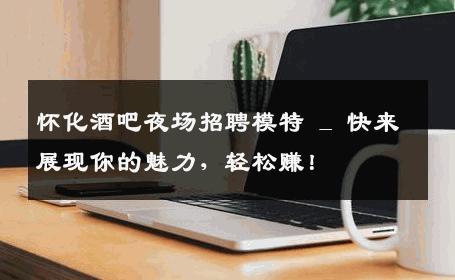 怀化酒吧夜场招聘模特 _ 快来展现你的魅力，轻松赚！