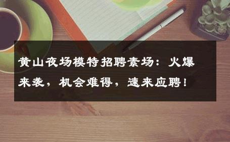 黄山夜场模特招聘素场：火爆来袭，机会难得，速来应聘！