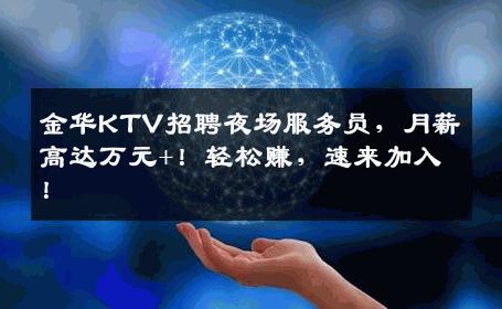 金华KTV招聘夜场服务员，月薪高达万元+！轻松赚，速来加入！
