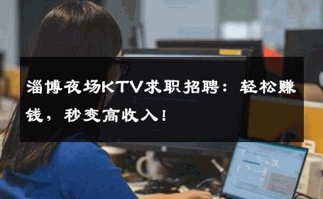 淄博夜场KTV求职招聘：轻松赚钱，秒变高收入！