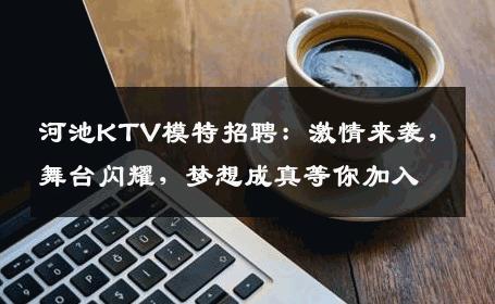河池KTV模特招聘：激情来袭，舞台闪耀，梦想成真等你加入