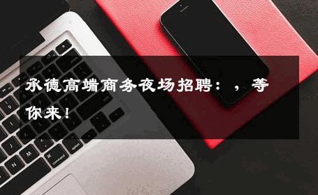 承德高端商务夜场招聘：，等你来！