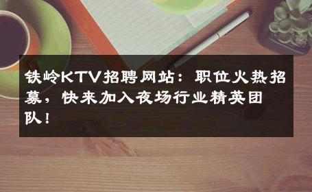 铁岭KTV招聘网站：职位火热招募，快来加入夜场行业精英团队！