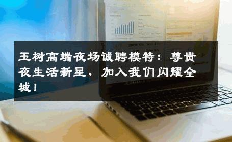 玉树高端夜场诚聘模特：尊贵夜生活新星，加入我们闪耀全城！