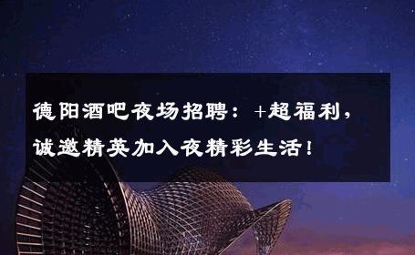 德阳酒吧夜场招聘：+超福利，诚邀精英加入夜精彩生活！