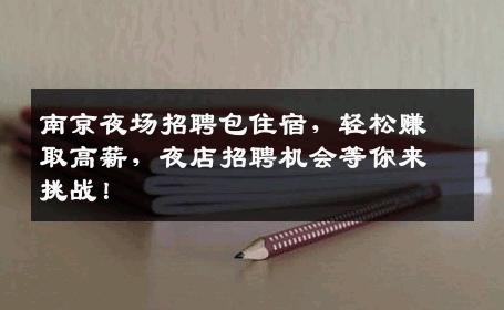 南京夜场招聘包住宿，轻松赚取高薪，夜店招聘机会等你来挑战！
