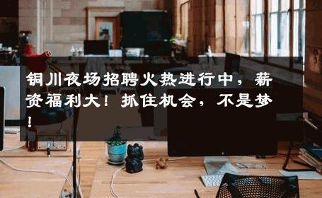 铜川夜场招聘火热进行中，薪资福利大！抓住机会，不是梦！