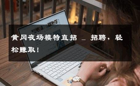 黄冈夜场模特直招 _ 招聘，轻松赚取！