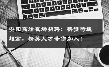 安阳高端夜场招聘：薪资待遇超高，精英人才等你加入！