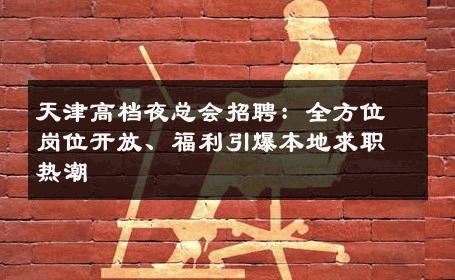 天津高档夜总会招聘：全方位岗位开放、福利引爆本地求职热潮