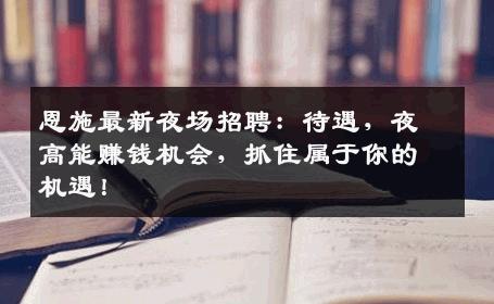 恩施最新夜场招聘：待遇，夜高能赚钱机会，抓住属于你的机遇！