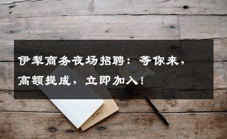 伊犁商务夜场招聘：等你来，高额提成，立即加入！