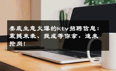 娄底生意火爆的ktv招聘信息：震撼来袭、提成等你拿，速来抢岗！