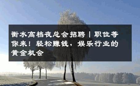 衡水高档夜总会招聘丨职位等你来！轻松赚钱，娱乐行业的黄金机会