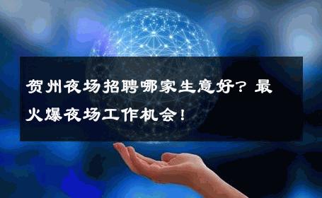 贺州夜场招聘哪家生意好？最火爆夜场工作机会！