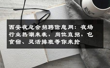 西安夜总会招聘信息网：夜场行业热潮来袭，岗位直招，包食宿、灵活排班等你来抢