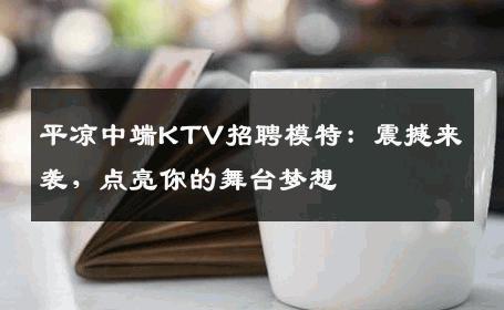 平凉中端KTV招聘模特：震撼来袭，点亮你的舞台梦想