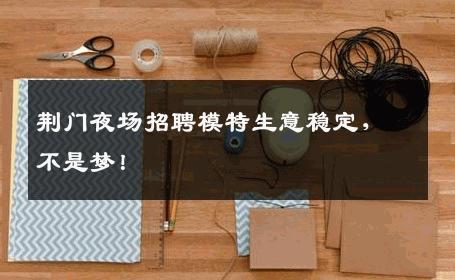荆门夜场招聘模特生意稳定，不是梦！