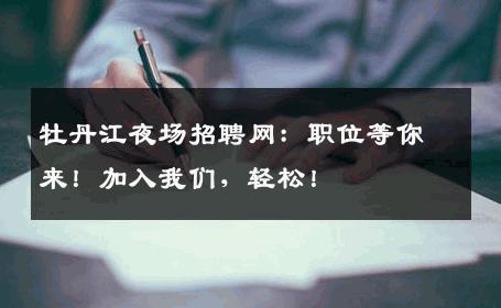 牡丹江夜场招聘网：职位等你来！加入我们，轻松！