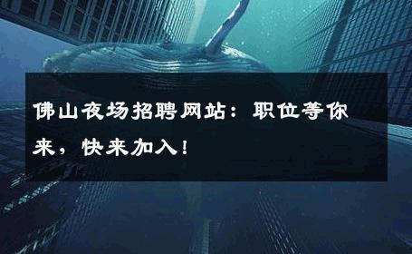 佛山夜场招聘网站：职位等你来，快来加入！