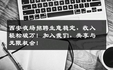 西安夜场招聘生意稳定，收入轻松破万！加入我们，共享与无限机会！