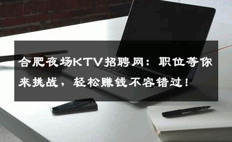 合肥夜场KTV招聘网：职位等你来挑战，轻松赚钱不容错过！