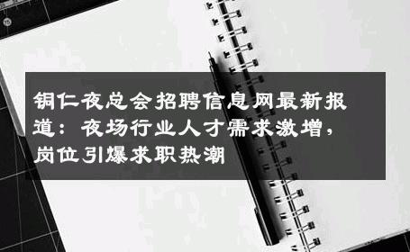 铜仁夜总会招聘信息网最新报道：夜场行业人才需求激增，岗位引爆求职热潮