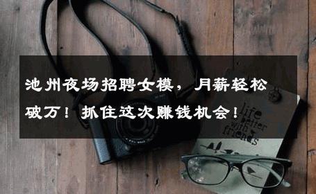 池州夜场招聘女模，月薪轻松破万！抓住这次赚钱机会！