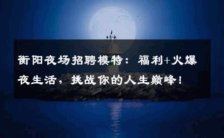 衡阳夜场招聘模特：福利+火爆夜生活，挑战你的人生巅峰！