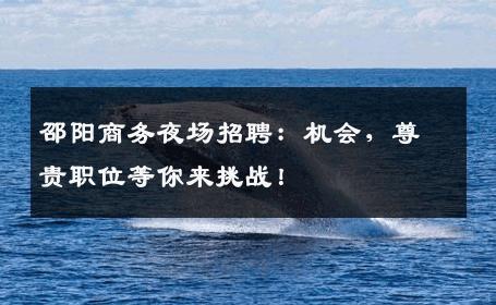 邵阳商务夜场招聘：机会，尊贵职位等你来挑战！