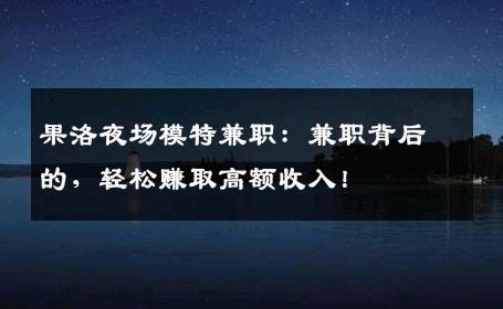果洛夜场模特兼职：兼职背后的，轻松赚取高额收入！