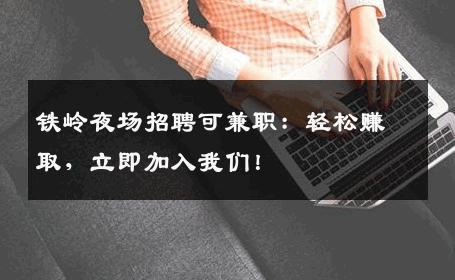 铁岭夜场招聘可兼职：轻松赚取，立即加入我们！