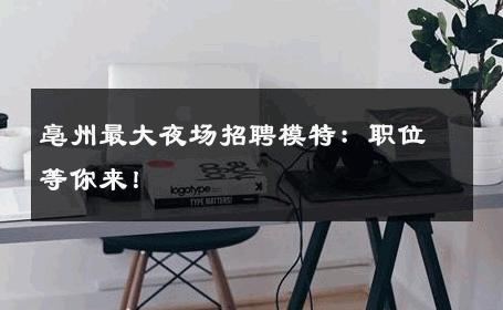 亳州最大夜场招聘模特：职位等你来！
