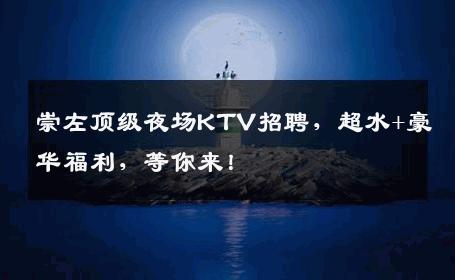 崇左顶级夜场KTV招聘，超水+豪华福利，等你来！