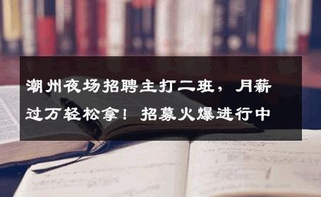 潮州夜场招聘主打二班，月薪过万轻松拿！招募火爆进行中