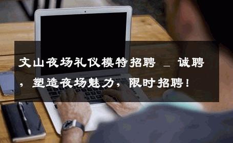 文山夜场礼仪模特招聘 _ 诚聘，塑造夜场魅力，限时招聘！