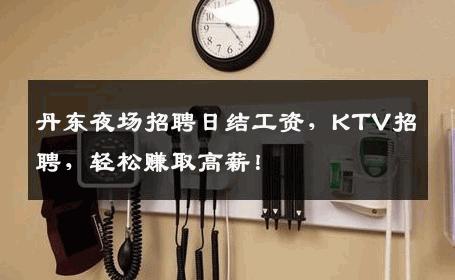 丹东夜场招聘日结工资，KTV招聘，轻松赚取高薪！