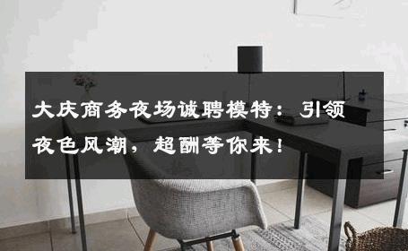 大庆商务夜场诚聘模特：引领夜色风潮，超酬等你来！