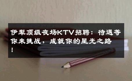 伊犁顶级夜场KTV招聘：待遇等你来挑战，成就你的星光之路！