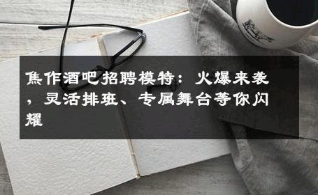 焦作酒吧招聘模特：火爆来袭，灵活排班、专属舞台等你闪耀